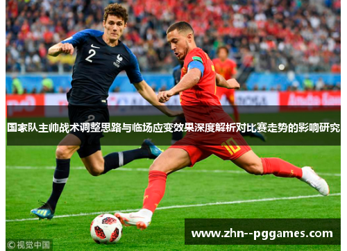 国家队主帅战术调整思路与临场应变效果深度解析对比赛走势的影响研究 国家队主帅战术调整思路与临场应变效果深度解析对比赛走势的影响研究