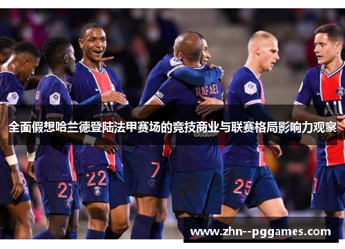 全面假想哈兰德登陆法甲赛场的竞技商业与联赛格局影响力观察 全面假想哈兰德登陆法甲赛场的竞技商业与联赛格局影响力观察