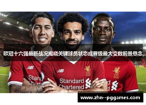 欧冠十六强最新战况揭晓关键球员状态成晋级最大变数前景悬念