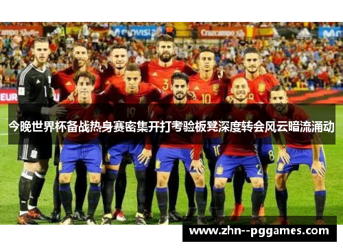 今晚世界杯备战热身赛密集开打考验板凳深度转会风云暗流涌动