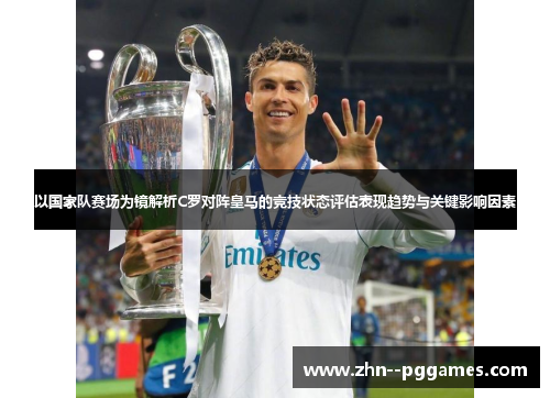 以国家队赛场为镜解析C罗对阵皇马的竞技状态评估表现趋势与关键影响因素
