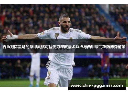 吉鲁对阵皇马的意甲风格对位优势深度战术解析与西甲豪门攻防博弈前景