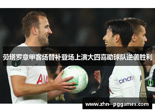 劳塔罗意甲客场替补登场上演大四喜助球队逆袭胜利 劳塔罗意甲客场替补登场上演大四喜助球队逆袭胜利