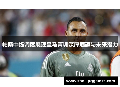 帕斯中场调度展现皇马青训深厚底蕴与未来潜力