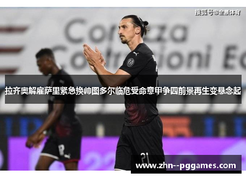 拉齐奥解雇萨里紧急换帅图多尔临危受命意甲争四前景再生变悬念起 拉齐奥解雇萨里紧急换帅图多尔临危受命意甲争四前景再生变悬念起