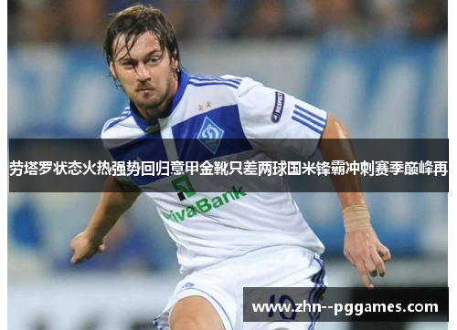 劳塔罗状态火热强势回归意甲金靴只差两球国米锋霸冲刺赛季巅峰再