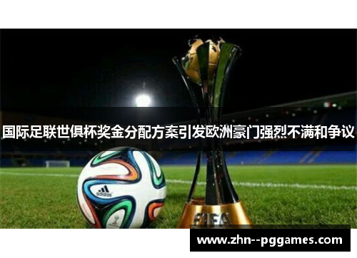 国际足联世俱杯奖金分配方案引发欧洲豪门强烈不满和争议 国际足联世俱杯奖金分配方案引发欧洲豪门强烈不满和争议