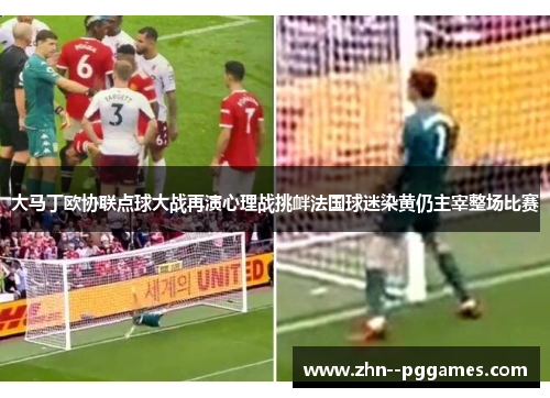 大马丁欧协联点球大战再演心理战挑衅法国球迷染黄仍主宰整场比赛 大马丁欧协联点球大战再演心理战挑衅法国球迷染黄仍主宰整场比赛