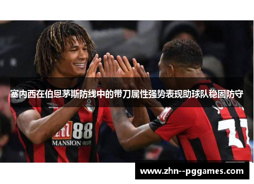 塞内西在伯恩茅斯防线中的带刀属性强势表现助球队稳固防守 塞内西在伯恩茅斯防线中的带刀属性强势表现助球队稳固防守