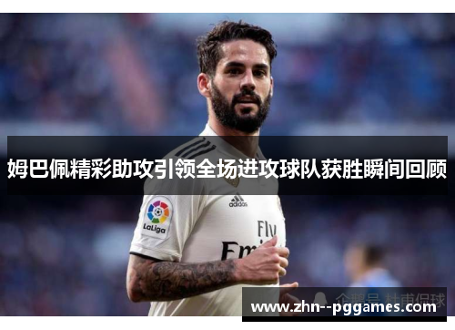 姆巴佩精彩助攻引领全场进攻球队获胜瞬间回顾 姆巴佩精彩助攻引领全场进攻球队获胜瞬间回顾