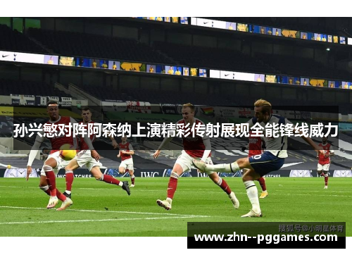 孙兴慜对阵阿森纳上演精彩传射展现全能锋线威力 孙兴慜对阵阿森纳上演精彩传射展现全能锋线威力