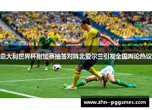 意大利世界杯附加赛抽签对阵北爱尔兰引发全国舆论热议 意大利世界杯附加赛抽签对阵北爱尔兰引发全国舆论热议