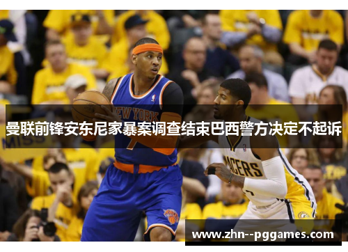 曼联前锋安东尼家暴案调查结束巴西警方决定不起诉