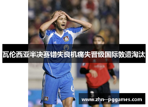 瓦伦西亚半决赛错失良机痛失晋级国际敦遭淘汰