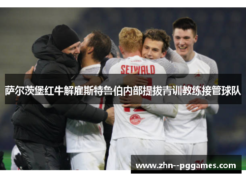 萨尔茨堡红牛解雇斯特鲁伯内部提拔青训教练接管球队