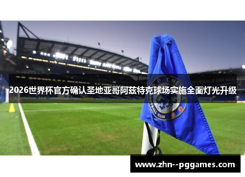 2026世界杯官方确认圣地亚哥阿兹特克球场实施全面灯光升级