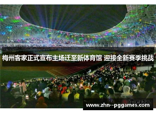 梅州客家正式宣布主场迁至新体育馆 迎接全新赛季挑战 梅州客家正式宣布主场迁至新体育馆 迎接全新赛季挑战