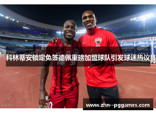 科林蒂安锁定免签德佩重磅加盟球队引发球迷热议 科林蒂安锁定免签德佩重磅加盟球队引发球迷热议