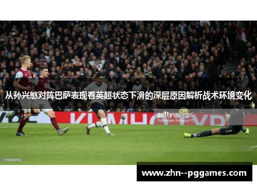 从孙兴慜对阵巴萨表现看英超状态下滑的深层原因解析战术环境变化 从孙兴慜对阵巴萨表现看英超状态下滑的深层原因解析战术环境变化