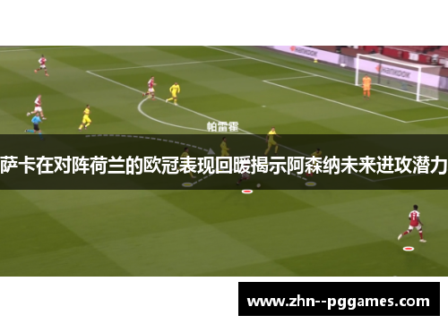 萨卡在对阵荷兰的欧冠表现回暖揭示阿森纳未来进攻潜力 萨卡在对阵荷兰的欧冠表现回暖揭示阿森纳未来进攻潜力