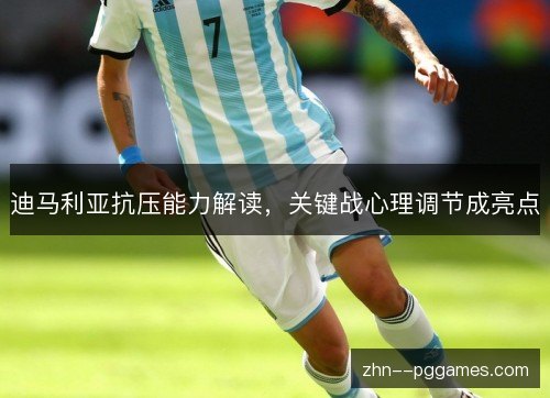迪马利亚抗压能力解读,关键战心理调节成亮点 迪马利亚抗压能力解读,关键战心理调节成亮点