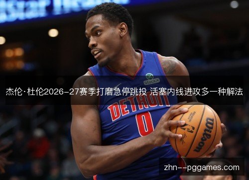 杰伦·杜伦2026-27赛季打磨急停跳投 活塞内线进攻多一种解法 杰伦·杜伦2026-27赛季打磨急停跳投 活塞内线进攻多一种解法